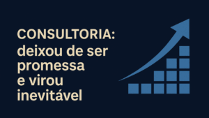 Consultorias deixou de ser promessa e virou inevitável